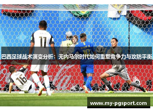 巴西足球战术演变分析：无内马尔时代如何重塑竞争力与攻防平衡