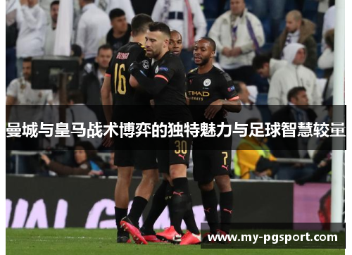 曼城与皇马战术博弈的独特魅力与足球智慧较量