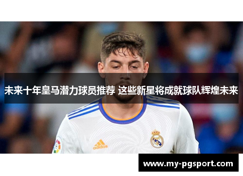 未来十年皇马潜力球员推荐 这些新星将成就球队辉煌未来