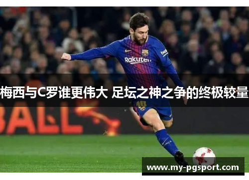 梅西与C罗谁更伟大 足坛之神之争的终极较量