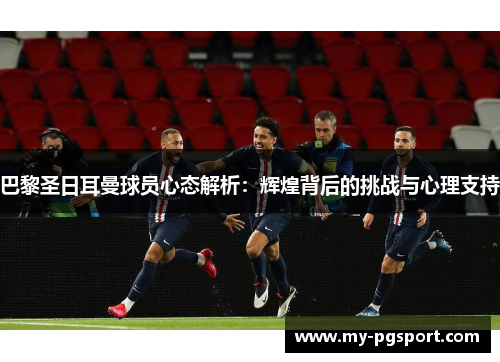 巴黎圣日耳曼球员心态解析：辉煌背后的挑战与心理支持