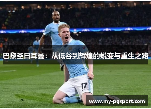 巴黎圣日耳曼：从低谷到辉煌的蜕变与重生之路