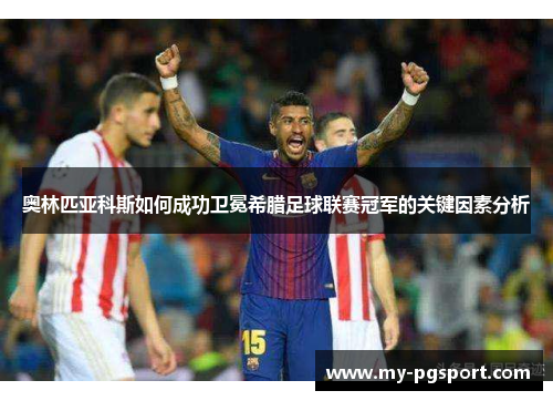 奥林匹亚科斯如何成功卫冕希腊足球联赛冠军的关键因素分析