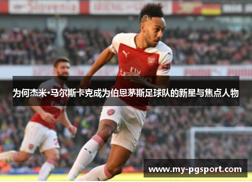为何杰米·马尔斯卡克成为伯恩茅斯足球队的新星与焦点人物