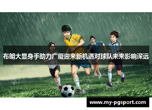 布朗大显身手助力广厦迎来新机遇对球队未来影响深远