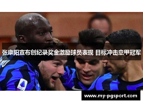 张康阳宣布创纪录奖金激励球员表现 目标冲击意甲冠军