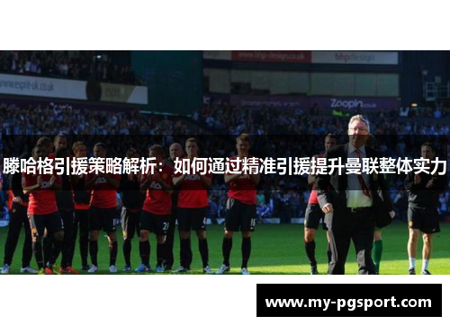 滕哈格引援策略解析：如何通过精准引援提升曼联整体实力