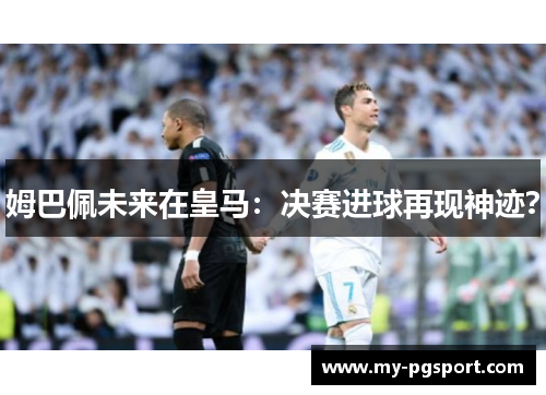 姆巴佩未来在皇马：决赛进球再现神迹？