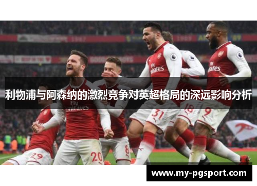 利物浦与阿森纳的激烈竞争对英超格局的深远影响分析