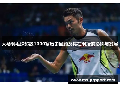 大马羽毛球超级1000赛历史回顾及其在羽坛的影响与发展