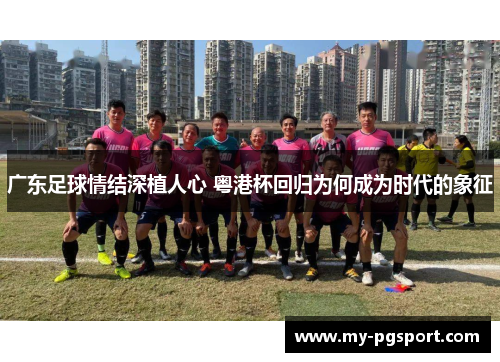 广东足球情结深植人心 粤港杯回归为何成为时代的象征