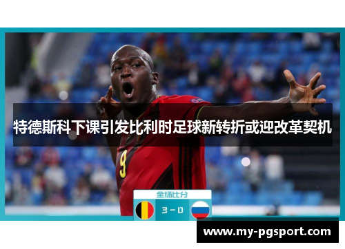 特德斯科下课引发比利时足球新转折或迎改革契机
