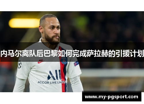 内马尔离队后巴黎如何完成萨拉赫的引援计划
