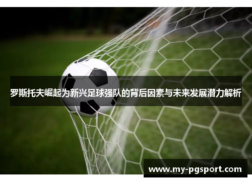罗斯托夫崛起为新兴足球强队的背后因素与未来发展潜力解析