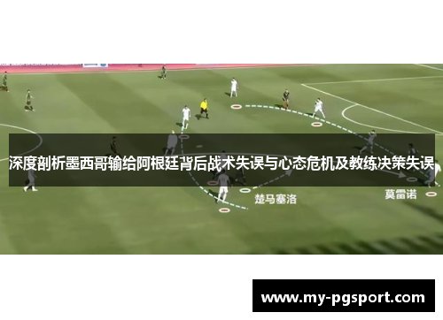深度剖析墨西哥输给阿根廷背后战术失误与心态危机及教练决策失误