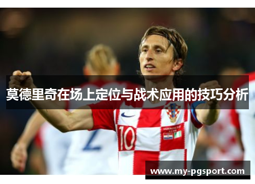 莫德里奇在场上定位与战术应用的技巧分析