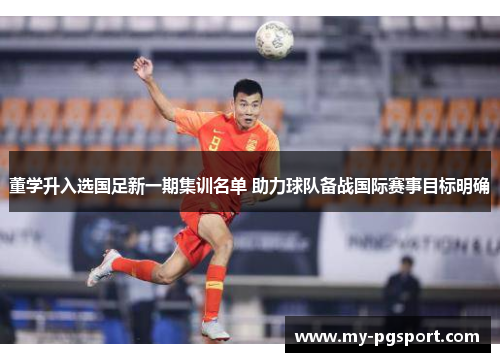 董学升入选国足新一期集训名单 助力球队备战国际赛事目标明确