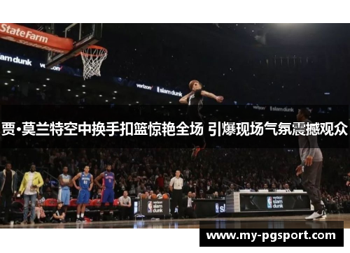 贾·莫兰特空中换手扣篮惊艳全场 引爆现场气氛震撼观众
