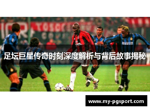 足坛巨星传奇时刻深度解析与背后故事揭秘