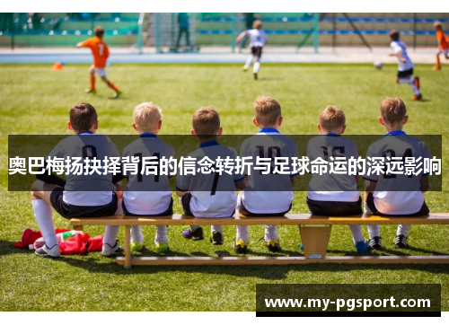 奥巴梅扬抉择背后的信念转折与足球命运的深远影响