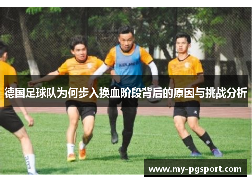 德国足球队为何步入换血阶段背后的原因与挑战分析
