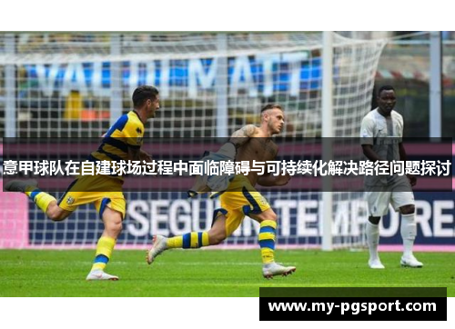 意甲球队在自建球场过程中面临障碍与可持续化解决路径问题探讨