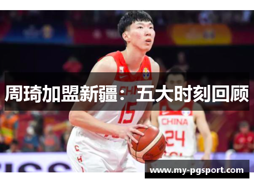 周琦加盟新疆：五大时刻回顾
