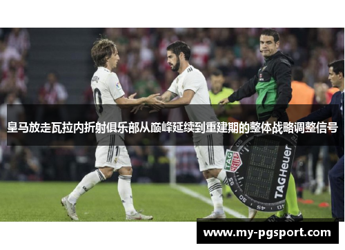 皇马放走瓦拉内折射俱乐部从巅峰延续到重建期的整体战略调整信号