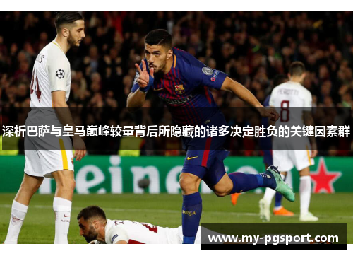 深析巴萨与皇马巅峰较量背后所隐藏的诸多决定胜负的关键因素群