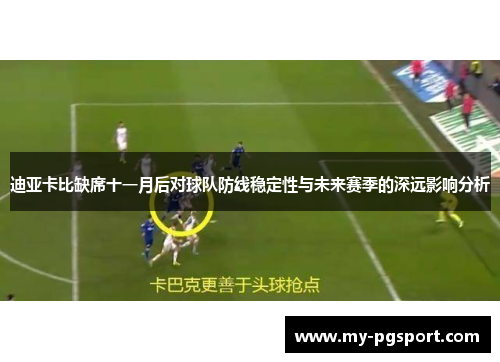 迪亚卡比缺席十一月后对球队防线稳定性与未来赛季的深远影响分析