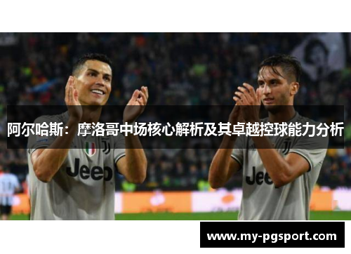 阿尔哈斯：摩洛哥中场核心解析及其卓越控球能力分析