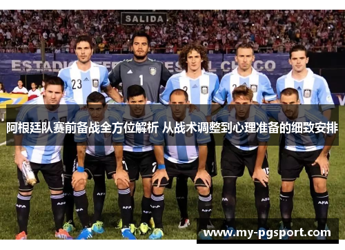 阿根廷队赛前备战全方位解析 从战术调整到心理准备的细致安排