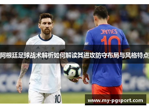 阿根廷足球战术解析如何解读其进攻防守布局与风格特点