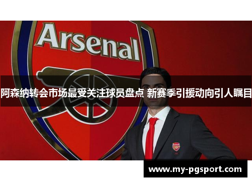 阿森纳转会市场最受关注球员盘点 新赛季引援动向引人瞩目